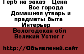 Герб на заказ › Цена ­ 5 000 - Все города Домашняя утварь и предметы быта » Интерьер   . Вологодская обл.,Великий Устюг г.
